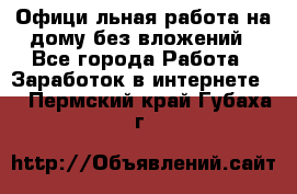 Официaльная работа на дому,без вложений - Все города Работа » Заработок в интернете   . Пермский край,Губаха г.